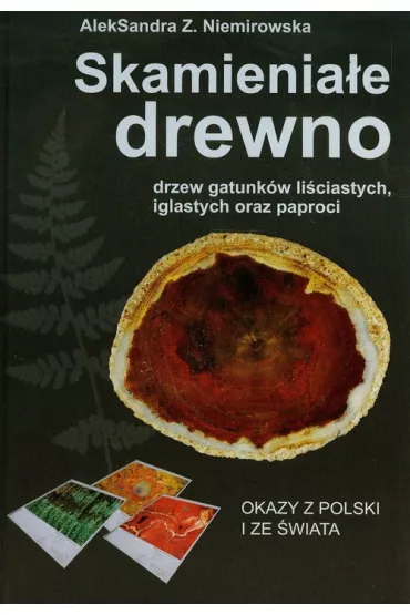 Skamienia�e drewno drzew gatunk�w li�ciastych, iglastych oraz paproci. Okazy z Polski i ze �wiata - Aleksandra Z. Niemirowska