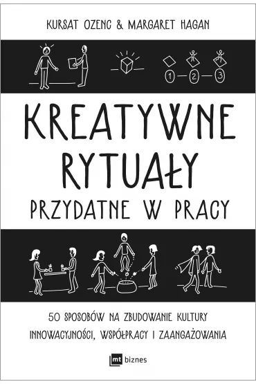 Kreatywne rytua�y przydatne w pracy. 50 sposob�w na zbudowanie kultury innowacyjno�ci, wsp�pracy i zaanga�owania - Margaret  Hagan, Kursat Ozenc