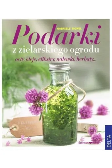 Podarki z zielarskiego ogrodu. Octy, oleje, eliksiry, nalewki, herbaty... * * - Gabriele Bickel