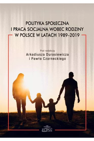 Polityka spo�eczna i praca socjalna wobec rodziny w Polsce w latach 1989-2019 - Pawe� Czarnecki, Arkadiusz Durasiewicz