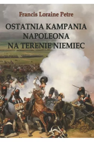 Ostatnia kampania Napoleona na terenie Niemiec - Francis Loraine  Petre