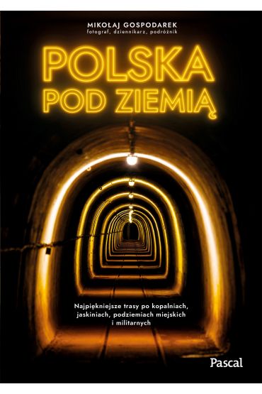 Polska pod ziemią. Najpiękniejsze trasy po kopalniach, jaskiniach, podziemiach miejskich i militarnych