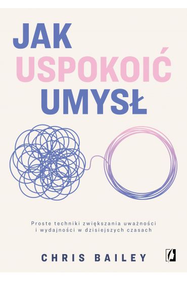 Jak uspokoić umysł. Proste techniki zwiększania uważności i wydajności w dzisiejszych czasach