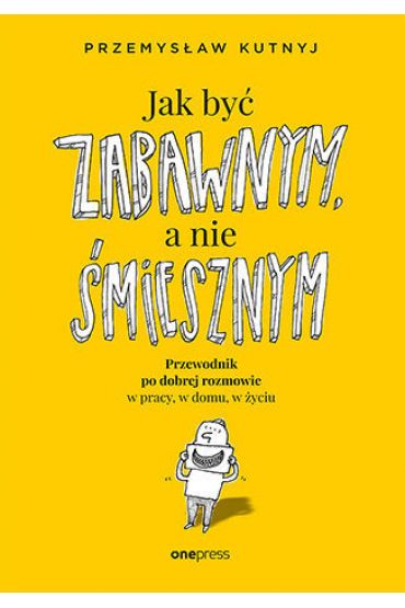 Jak być zabawnym, a nie śmiesznym. Przewodnik po dobrej rozmowie w pracy, w domu, w życiu