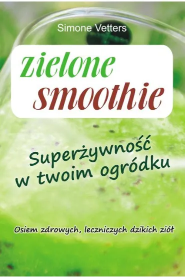 Zielone smoothie. Super�ywno�� w twoim ogr�dku. Osiem zdrowych, leczniczych dzikich zi� - Simone  Vetters