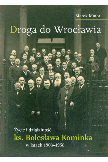 Droga do Wroc�awia. �ycie i dzia�alno�� ks. Boles�awa Kominka w latach 1903&ndash;1956 - Marek  Mutor