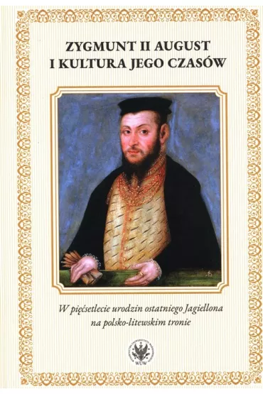 Zygmunt II August i kultura jego czas�w. W pi��setlecie urodzin ostatniego Jagiellona na polsko-litewskiego