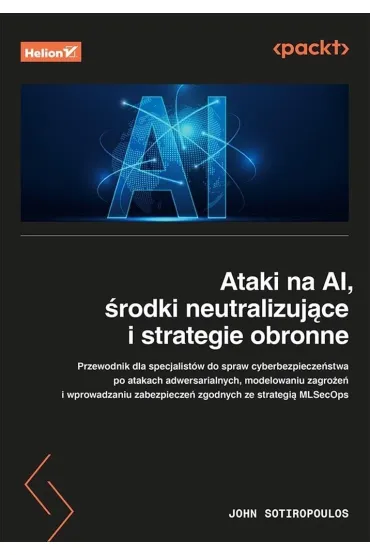 Ataki na AI, �rodki neutralizuj�ce i strategie obronne. Przewodnik dla specjalist�w ds. cyberbezpiecze�stwa - John  Sotiropoulos