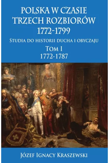 Polska w czasie trzech rozbior�w 1772-1799. Studia do historii ducha i obyczaju. Tom 1. 1772-1787 - J�zef Ignacy Kraszewski