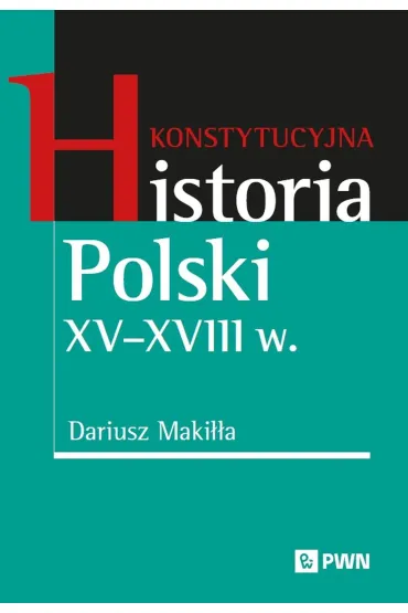 Konstytucyjna historia Polski XV&ndash;XVIII w. - Dariusz Maki��a