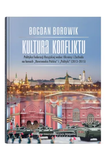 Kultura konfliktu. Polityka Federacji Rosyjskiej wobec Ukrainy i Zachodu na �amach "Newsweeka Polska" i "Polityki" (2013-2015) - Bogdan Borowik