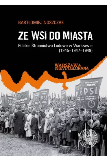 Ze wsi do miasta. Polskie Stronnictwo Ludowe w Warszawie (1945-1947-1949) - Bart�omiej Noszczak