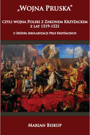 Wojna Pruska, czyli wojna Polski z zakonem krzy�ackim z lat 1519-1521. U �r�de� sekularyzacji Prus Krzy�ackich - Marian Biskup