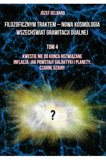 Filozoficznym traktem – Nowa Kosmologia. Wszech�wiat grawitacji dualnej. Tom 4. Kwestie nie do ko�ca rozwi�zane. Inflacja, jak powsta�y galaktyki i planety; czarne dziury - J�zef  Gelbard