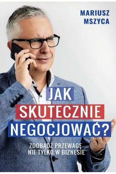 Jak skutecznie negocjowa�. Zdob�d� przewag� nie tylko w biznesie - Mariusz  Mszyca