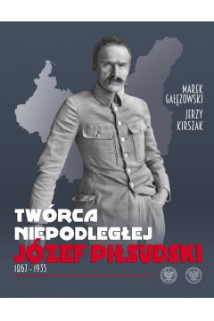 Twrca Niepodlegej. Jzef Pisudski 1867-1935