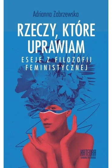 Rzeczy, kt�re uprawiam. Eseje z filozofii... - Adrianna Zabrzewska