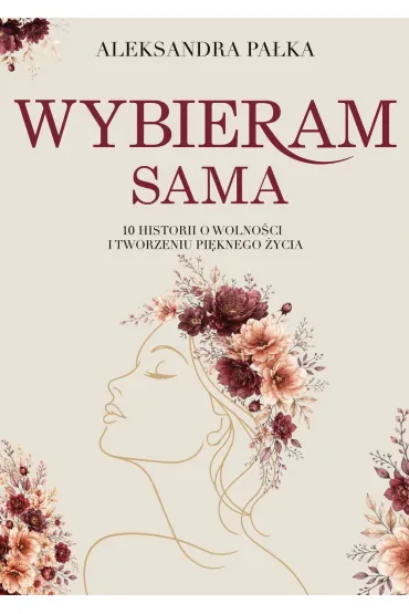 Wybieram sama. 10 historii o wolno�ci i tworzeniu pi�knego �ycia - Aleksandra Pa�ka