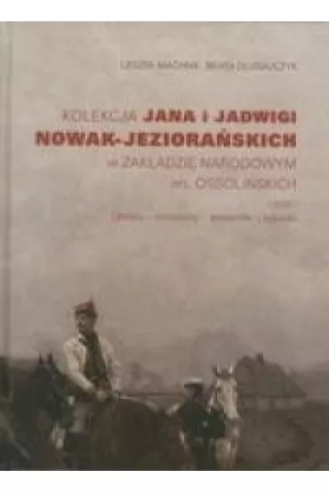 Kolekcja Jana i Jadwigi Nowak-Jeziora�skich w Zak�adzie Narodowym im. Ossoli�skich. Cz�� 1: Obrazy, miniatury, akwarele, rysunki - Beata D�ugajczyk, Leszek  Machnik