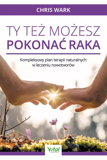 Ty te� mo�esz pokona� raka. Kompleksowy plan terapii naturalnych w leczeniu nowotwor�w - Chris Wark