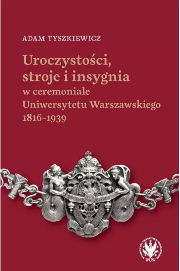 Uroczysto�ci, stroje i insygnia w ceremoniale Uniwersytetu Warszawskiego 1816-1939 - Adam  Tyszkiewicz