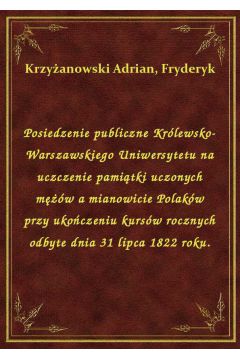 Posiedzenie publiczne Krlewsko-Warszawskiego Uniwersytetu na uczczenie pamitki uczonych mw a mianowicie Polakw przy ukoczeniu kursw rocznych odbyte dnia 31 lipca 1822 roku.