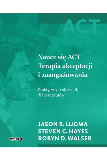Naucz si� ACT Terapia akceptacji i zaanga�owania. Praktyczny podr�cznik dla terapeut�w - Robyn D. Walser, Steven C. Hayes, Jason B. Luoma