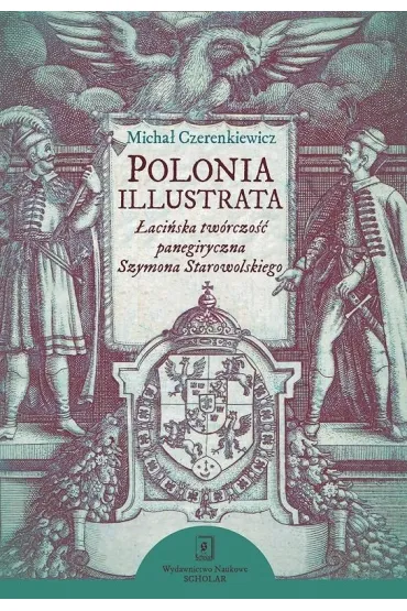 Polonia illustrata. �aci�ska tw�rczo�� panegiryczna Szymona Starowolskiego - Micha�  Czerenkiewicz