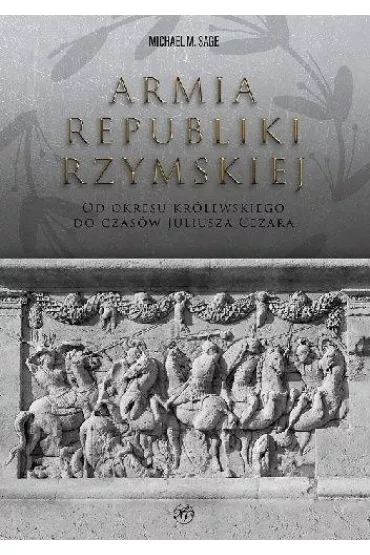 Armia republiki rzymskiej. Od okresu kr�lewskiego do czas�w Juliusza Cezara - Sage Michael