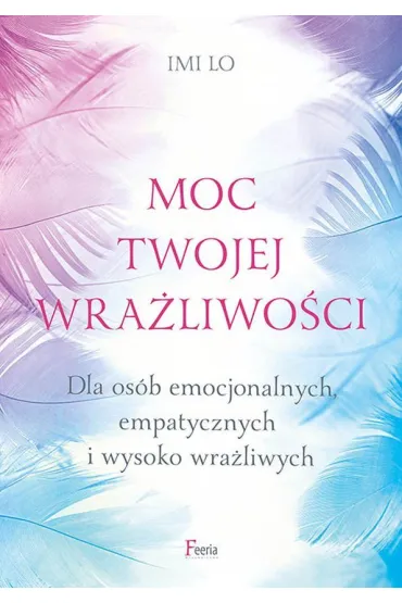Moc twojej wra�liwo�ci. Dla os�b emocjonalnych, empatycznych i wysoko wra�liwych - Imi Lo