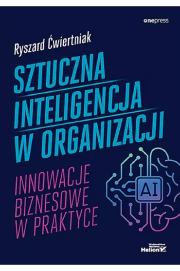 Sztuczna inteligencja w organizacji. Innowacje biznesowe w praktyce - Ryszard �wiertniak
