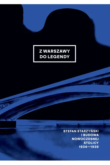 Z Warszawy do legendy. Stefan Starzy�ski i budowa nowoczesnej stolicy 1934-1939