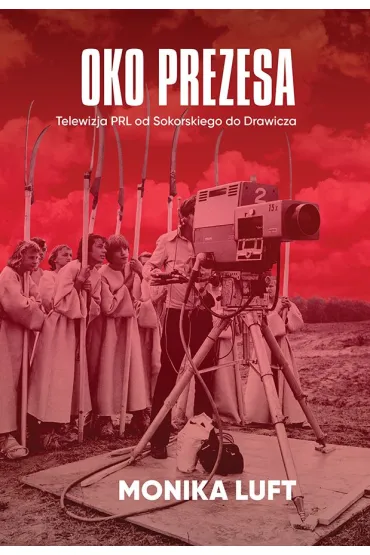 Oko prezesa. Telewizja PRL od Sokorskiego do Drawicza - Monika Luft