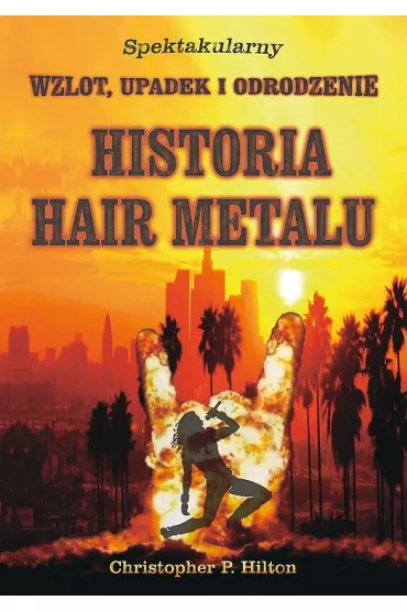 Historia Hair Metalu. Spektakularny wzlot, upadek i odrodzenie - Christopher P. Hilton