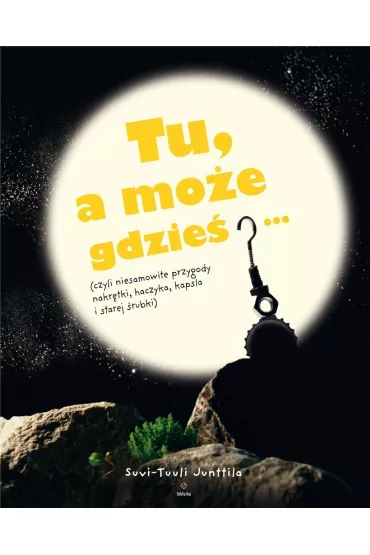 Tu, a mo�e gdzie�&hellip; (czyli niesamowite przygody nakr�tki, haczyka, kapsla i starej �rubki) - Suvi-Tuuli Junttila