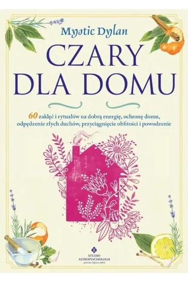 Czary dla domu. 60 zakl�� i rytua��w na dobr� energi�, ochron� domu, odp�dzenie z�ych duch�w, przyci�gni�cie obfito�ci i powodzenia w �yciu - Dylan  Mystic