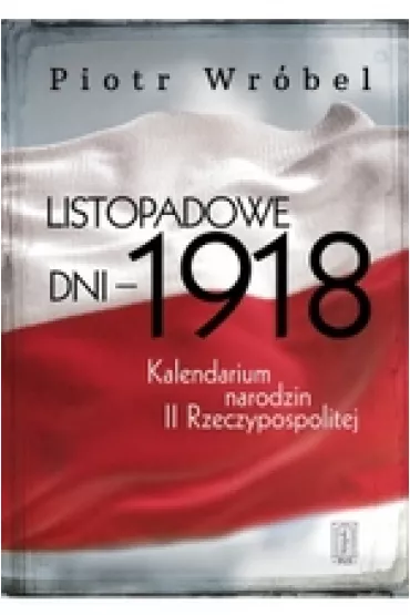 Listopadowe dni - 1918 . Kalendarium narodzin II Rzeczypospolitej - Piotr Wr�bel