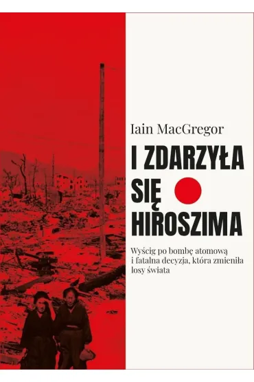 I zdarzy�a si� Hiroszima. Wy�cig po bomb� atomow� i fatalna decyzja, kt�ra zmieni�a losy �wiata - Iain Macgregor