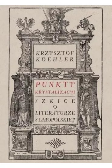 Punkty krystalizacji. Szkice o literaturze staropolskiej - Krzysztof Koehler