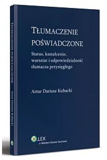 T�umaczenie po�wiadczone. Status, kszta�cenie, warsztat i odpowiedzialno�� t�umacz przysi�g�ego - Artur Dariusz Kubacki