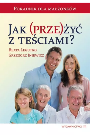 Jak prze�y� z te�ciami? Poradnik dla ma��onk�w - Beata Legutko, Grzegorz Iniewicz