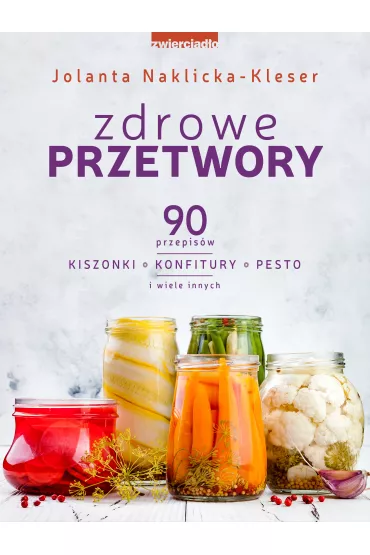 Zdrowe przetwory. 90 przepis�w. Kiszonki, konfitury, pesto i wiele innych. Wydanie rozszerzone 2021 - Jolanta Naklicka-Kleser