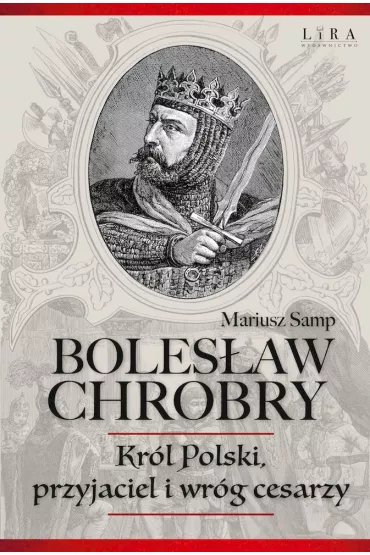 Boles�aw Chrobry. Kr�l Polski, przyjaciel i wr�g cesarzy - Mariusz  Samp