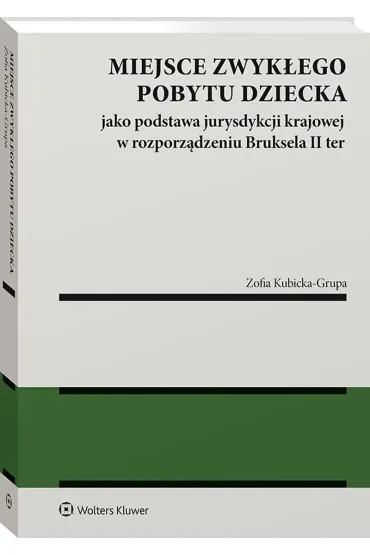 Miejsce zwyk�ego pobytu dziecka jako podstawa jurysdykcji krajowej w rozporz�dzeniu Bruksela II ter - Zofia  Kubicka-Grupa
