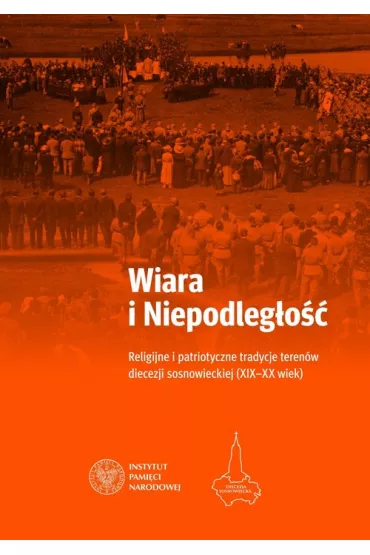 Wiara i Niepodleg�o��. Religijne i patriotyczne tradycje teren�w diecezji sosnowieckiej (XIX-XX wiek) - Adam Dziurok, Mariusz Tr�ba