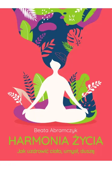 Harmonia �ycia. Jak uzdrowi� cia�o, umys� i dusz� - Beata  Abramczyk