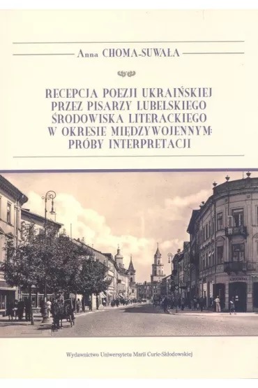 Recepcja poezji ukrai�skiej przez pisarzy lubelskiego �rodowiska literackiego w okresie mi�dzywojennym Pr�by interpretacji - Anna  Choma-Suwa�a
