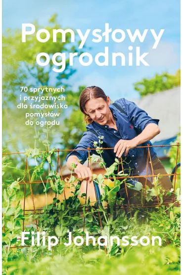 Pomys�owy ogrodnik. 70 sprytnych i przyjaznych dla �rodowiska pomys��w do ogrodu - Filip  Johansson