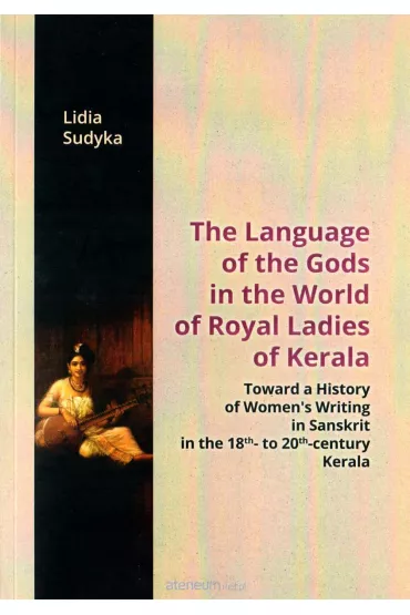 The Language of the Gods in the World of Royal Ladies of Kerala. Toward a History of Women's Writing in Sanskrit in the 18th- to 20th-century Kerala - Lidia Sudyka