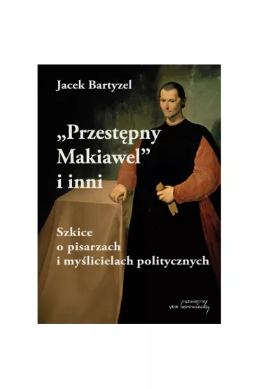 Przest�pny Makiawel i inni. Szkice o pisarzach i my�licielach politycznych - Jacek Bartyzel